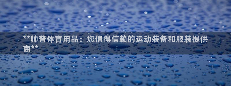 欧陆娱乐登录官网下载：**帅普体育用品：您值得信赖的