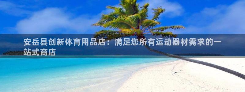 欧陆娱乐共创美好时刻：安岳县创新体育用品店：满足您所