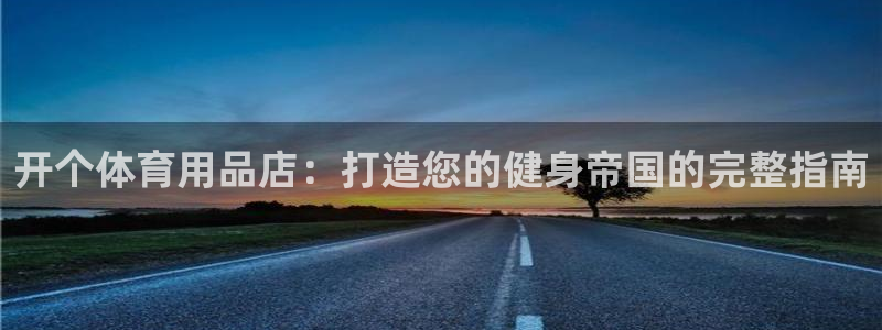 欧陆娱乐信誉如何：开个体育用品店：打造您的健身帝国的