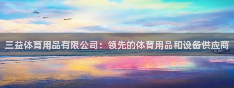 欧陆娱乐官网下载安装苹果：三益体育用品有限公司：领先
