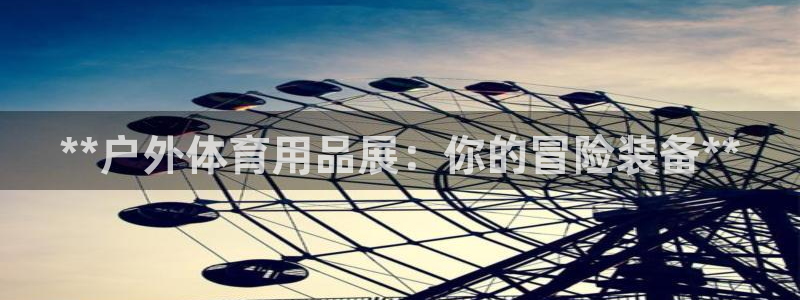 欧陆娱乐安全吗：**户外体育用品展：你的冒险装备**