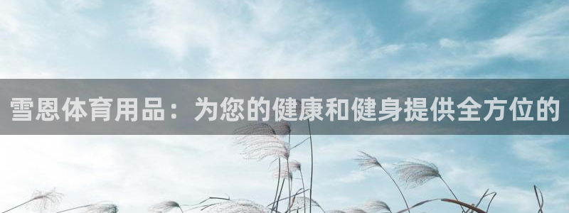 欧陆娱乐官网入口：雪恩体育用品：为您的健康和健身提供