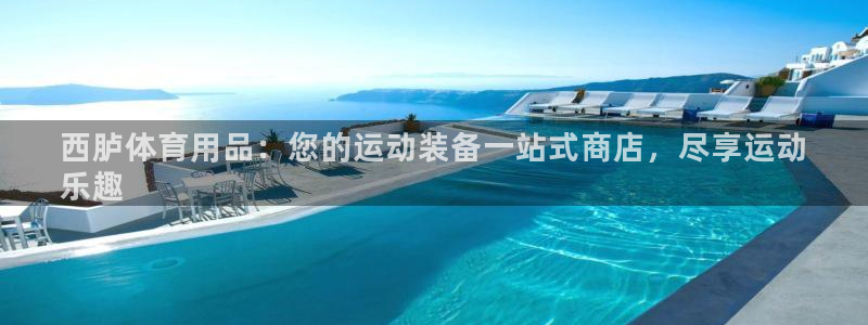 欧陆游戏平台：西胪体育用品：您的运动装备一站式商店，