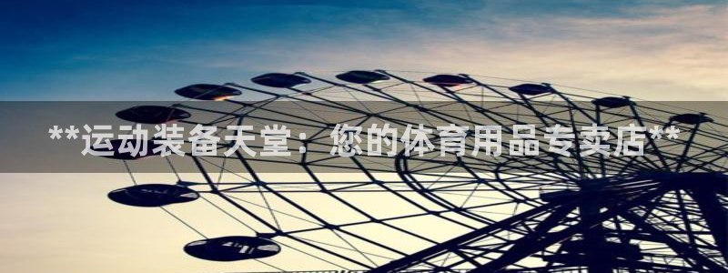 欧陆娱乐累计盈利多少就会被劝退呢：**运动装备天堂：