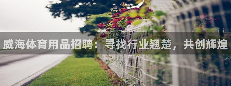 欧陆娱乐怎么注册：威海体育用品招聘：寻找行业翘楚，共