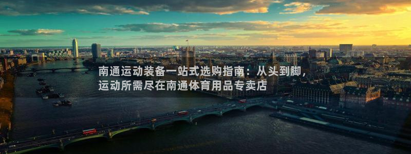 欧陆娱乐代理 贴吧官网：南通运动装备一站式选购指南：