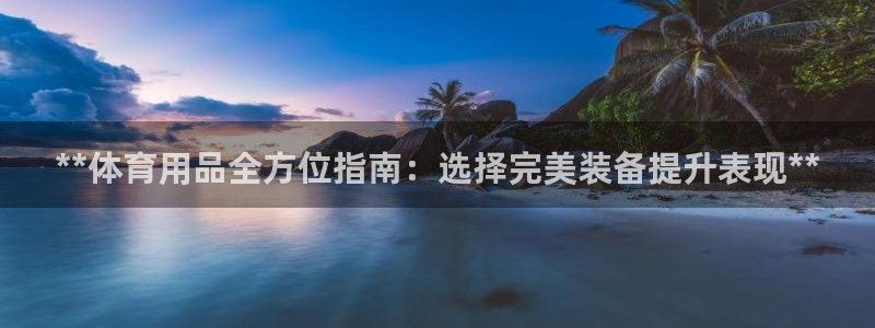 欧陆娱乐欧陆主管：**体育用品全方位指南：选择完美装