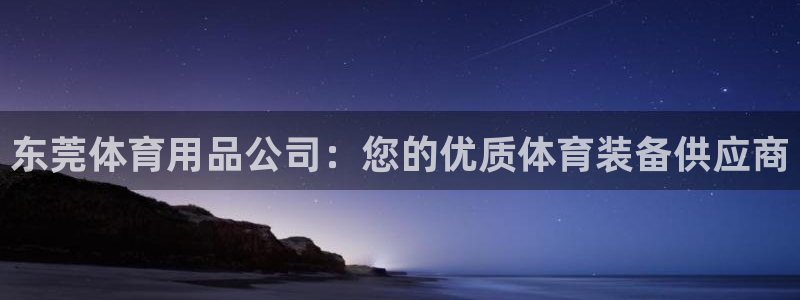 欧陆娱乐登录注册平台官网：东莞体育用品公司：您的优质