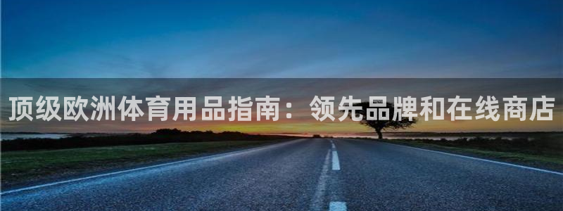 欧陆娱乐官网下载安装手机版：顶级欧洲体育用品指南：领