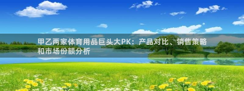 欧陆娱乐注册链接安全吗是真的吗：甲乙两家体育用品巨头