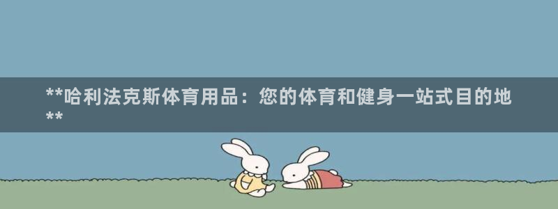 欧陆娱乐客服人工电话：**哈利法克斯体育用品：您的体