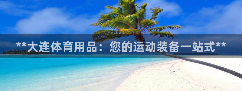 欧陆娱乐app攻略下载：**大连体育用品：您的运动装