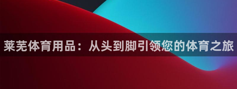 欧陆娱乐app攻略大全：莱芜体育用品：从头到脚引领您