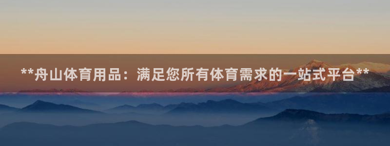 欧陆娱乐app攻略下载：**舟山体育用品：满足您所有