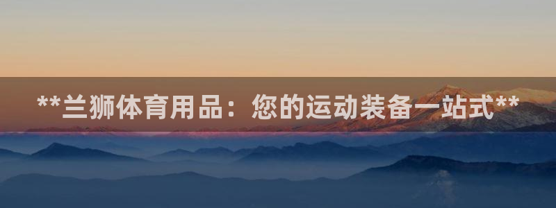 欧陆娱乐平台登录不上去怎么办：**兰狮体育用品：您的运动装备