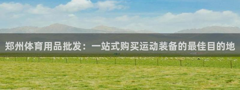 欧陆娱乐分分彩：郑州体育用品批发：一站式购买运动装备的最佳目