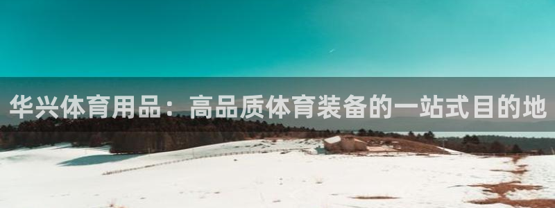 欧陆娱乐代理 贴吧：华兴体育用品：高品质体育装备的一