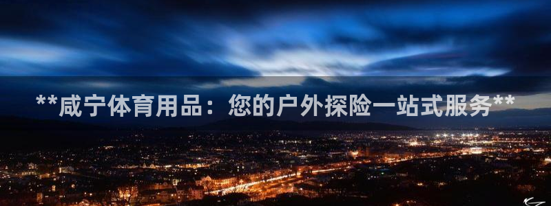 欧陆娱乐登录注册平台下载：**咸宁体育用品：您的户外