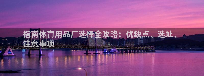 欧陆娱乐提现两百万：指南体育用品厂选择全攻略：优缺点