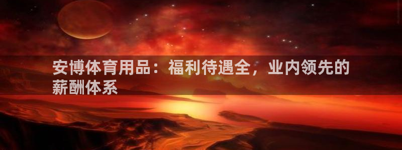 欧陆娱乐能提现嘛?：安博体育用品：福利待遇全，业内领