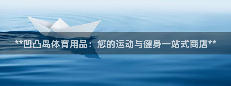 欧陆娱乐出款了吗：**凹凸岛体育用品：您的运动与健身