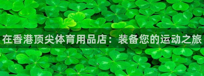 欧陆娱乐出款：在香港顶尖体育用品店：装备您的运动之旅