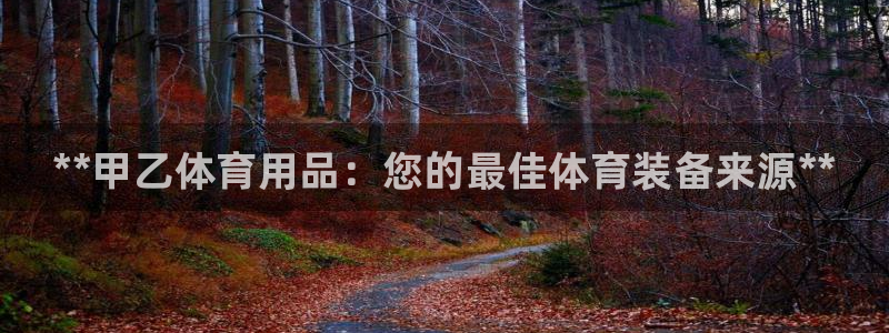 欧陆娱乐客服电话人工服务热线：**甲乙体育用品：您的最佳体育