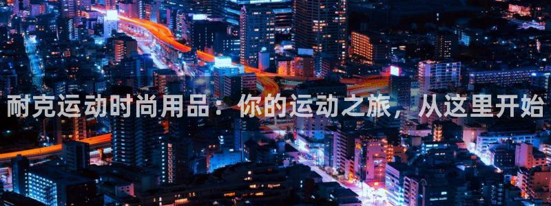 欧陆娱乐官网下载安装手机版：耐克运动时尚用品：你的运